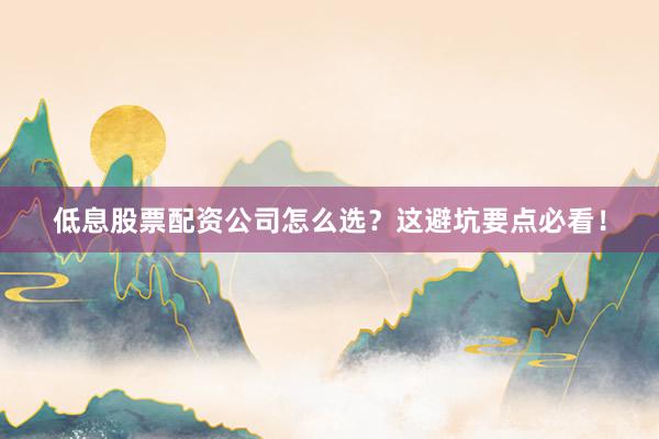 低息股票配资公司怎么选？这避坑要点必看！