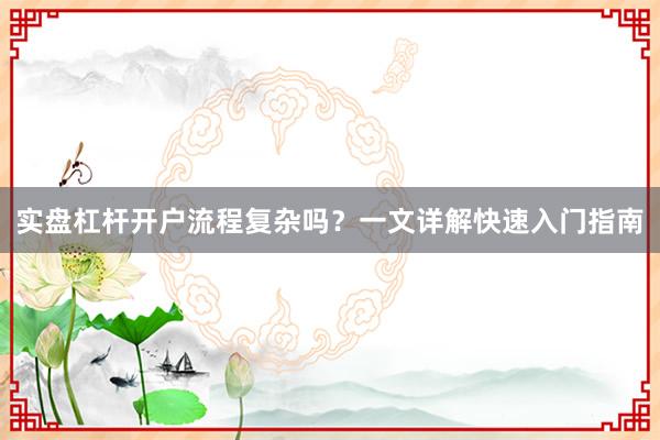 实盘杠杆开户流程复杂吗？一文详解快速入门指南