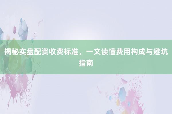揭秘实盘配资收费标准，一文读懂费用构成与避坑指南