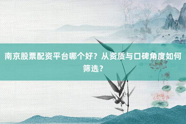 南京股票配资平台哪个好？从资质与口碑角度如何筛选？