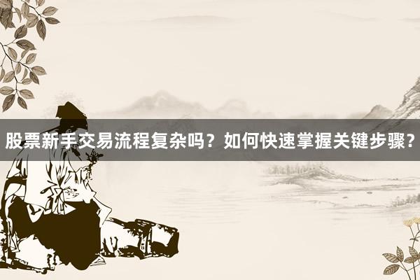 股票新手交易流程复杂吗？如何快速掌握关键步骤？