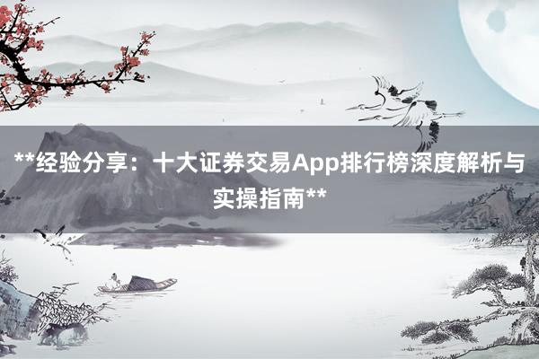 **经验分享：十大证券交易App排行榜深度解析与实操指南**
