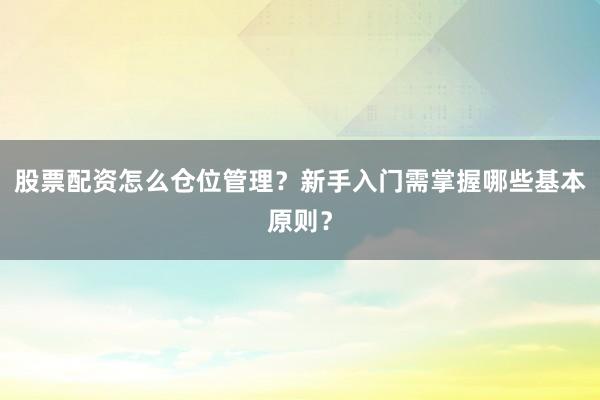 股票配资怎么仓位管理？新手入门需掌握哪些基本原则？