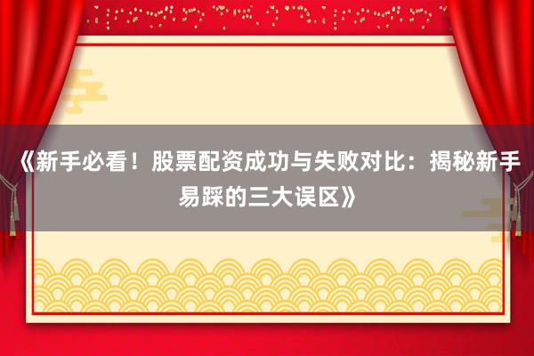 《新手必看！股票配资成功与失败对比：揭秘新手易踩的三大误区》