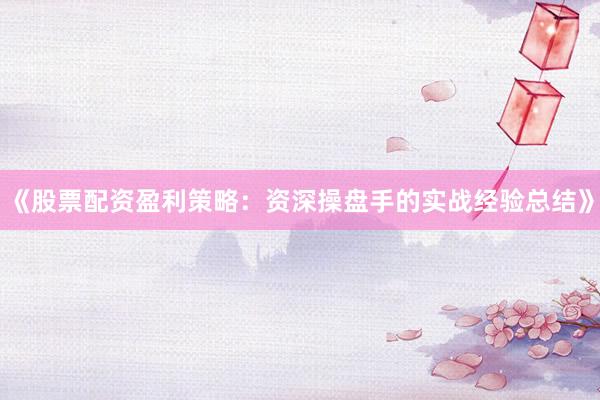 《股票配资盈利策略：资深操盘手的实战经验总结》