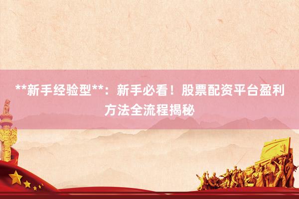 **新手经验型**：新手必看！股票配资平台盈利方法全流程揭秘