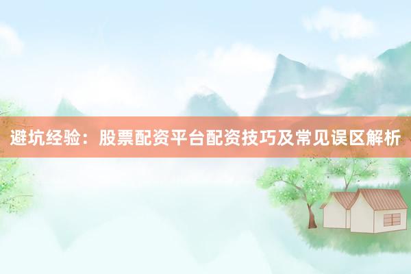 避坑经验：股票配资平台配资技巧及常见误区解析