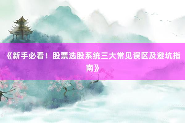 《新手必看！股票选股系统三大常见误区及避坑指南》