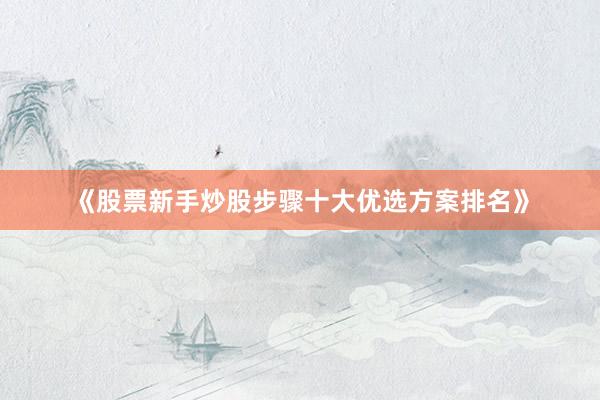 《股票新手炒股步骤十大优选方案排名》
