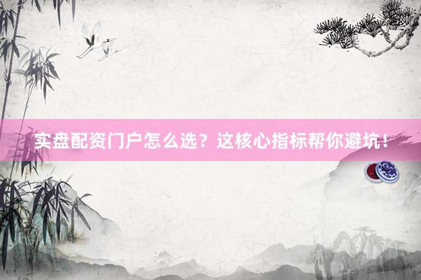 实盘配资门户怎么选？这核心指标帮你避坑！