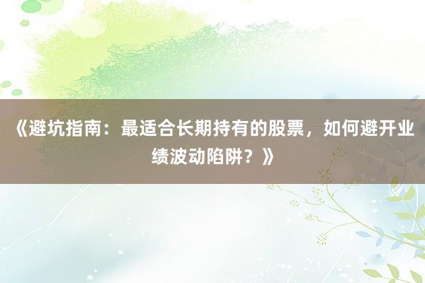 《避坑指南：最适合长期持有的股票，如何避开业绩波动陷阱？》