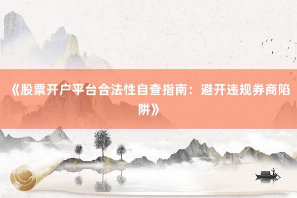 《股票开户平台合法性自查指南：避开违规券商陷阱》