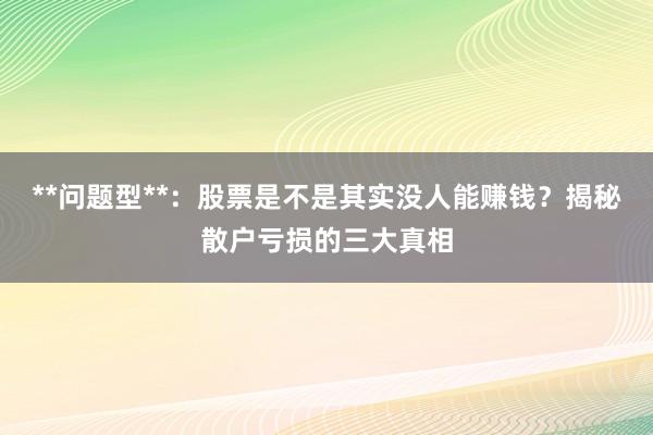 **问题型**：股票是不是其实没人能赚钱？揭秘散户亏损的三大真相