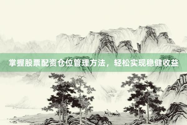 掌握股票配资仓位管理方法，轻松实现稳健收益