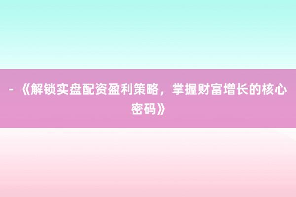 - 《解锁实盘配资盈利策略，掌握财富增长的核心密码》