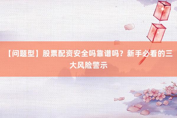 【问题型】股票配资安全吗靠谱吗？新手必看的三大风险警示