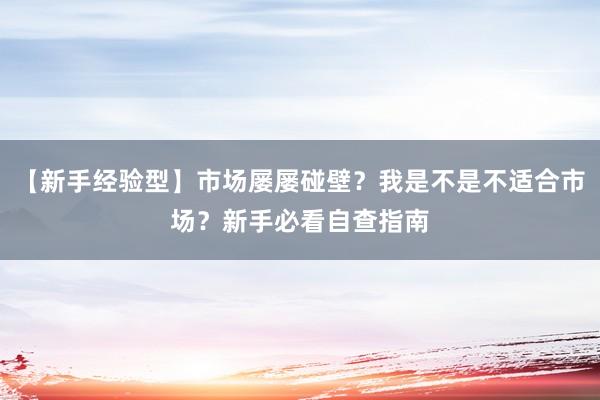 【新手经验型】市场屡屡碰壁？我是不是不适合市场？新手必看自查指南