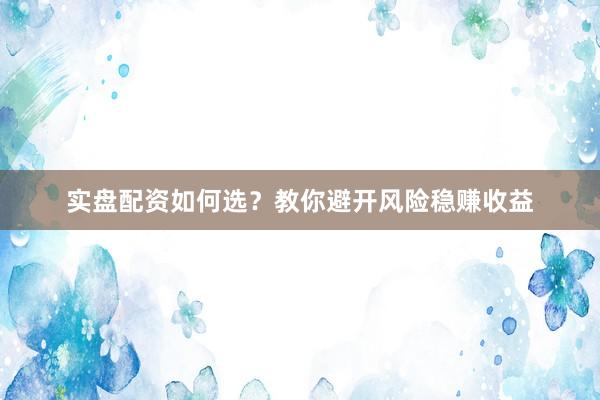 实盘配资如何选？教你避开风险稳赚收益