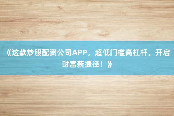 《这款炒股配资公司APP，超低门槛高杠杆，开启财富新捷径！》