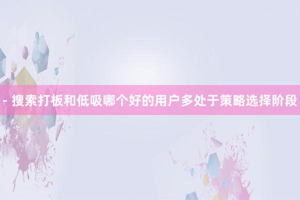 - 搜索打板和低吸哪个好的用户多处于策略选择阶段