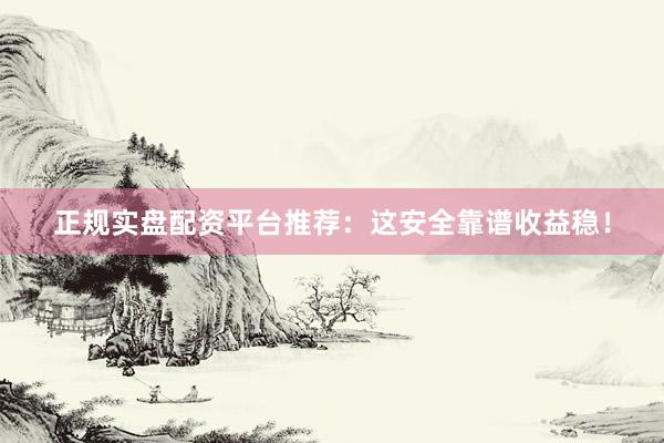 正规实盘配资平台推荐：这安全靠谱收益稳！