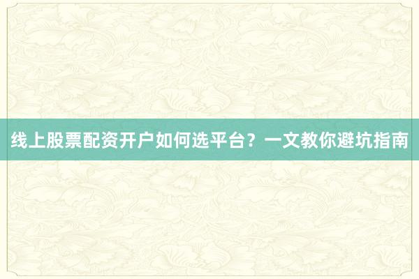 线上股票配资开户如何选平台？一文教你避坑指南