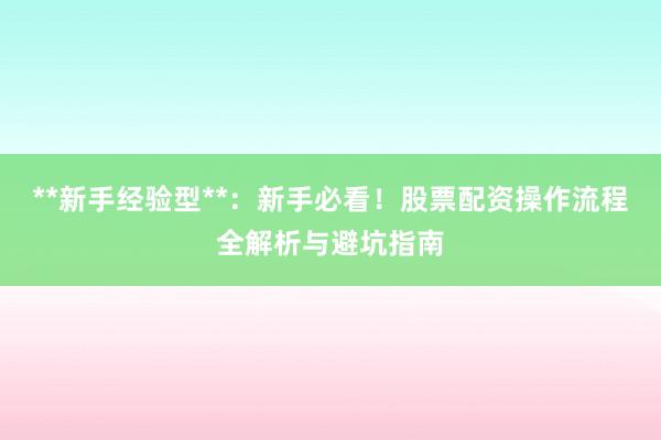 **新手经验型**：新手必看！股票配资操作流程全解析与避坑指南