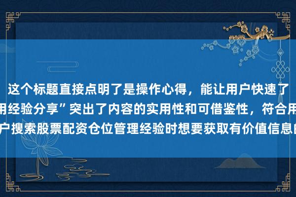 这个标题直接点明了是操作心得，能让用户快速了解内容性质，同时“实用经验分享”突出了内容的实用性和可借鉴性，符合用户搜索股票配资仓位管理经验时想要获取有价值信息的需求，更易吸引用户点击。