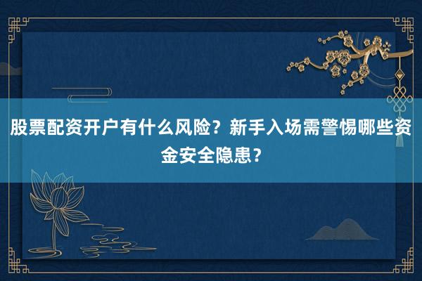 股票配资开户有什么风险？新手入场需警惕哪些资金安全隐患？