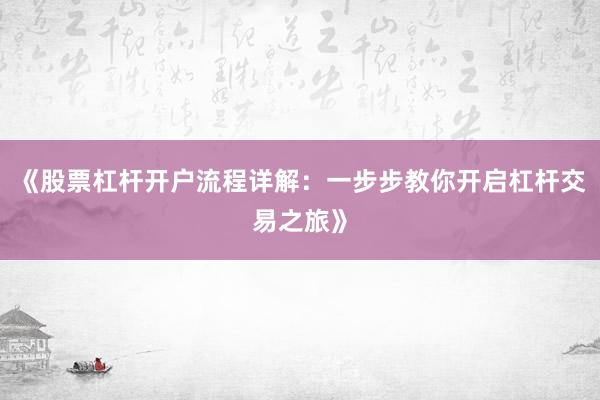 《股票杠杆开户流程详解：一步步教你开启杠杆交易之旅》