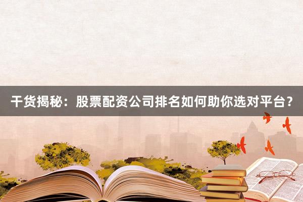 干货揭秘：股票配资公司排名如何助你选对平台？