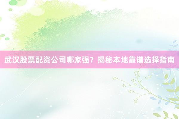 武汉股票配资公司哪家强？揭秘本地靠谱选择指南