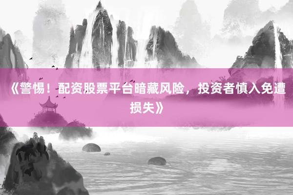 《警惕！配资股票平台暗藏风险，投资者慎入免遭损失》