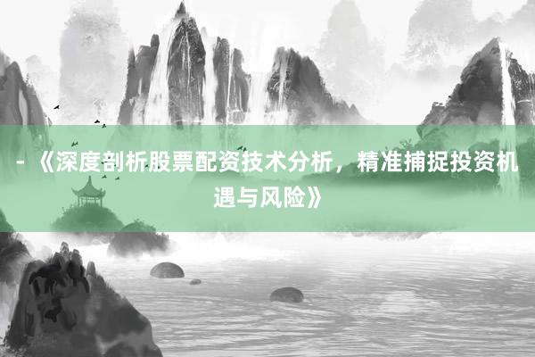 - 《深度剖析股票配资技术分析，精准捕捉投资机遇与风险》
