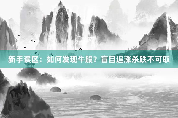 新手误区：如何发现牛股？盲目追涨杀跌不可取
