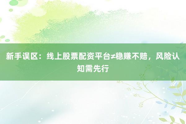 新手误区：线上股票配资平台≠稳赚不赔，风险认知需先行