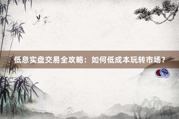 低息实盘交易全攻略：如何低成本玩转市场？