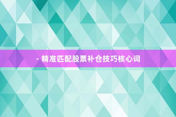 - 精准匹配股票补仓技巧核心词