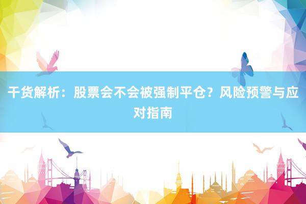 干货解析：股票会不会被强制平仓？风险预警与应对指南