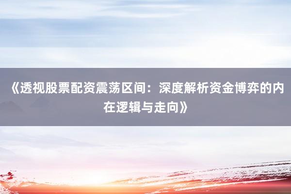 《透视股票配资震荡区间：深度解析资金博弈的内在逻辑与走向》