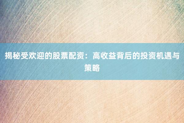 揭秘受欢迎的股票配资：高收益背后的投资机遇与策略
