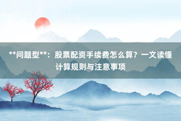 **问题型**：股票配资手续费怎么算？一文读懂计算规则与注意事项