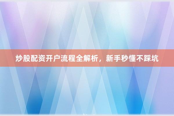 炒股配资开户流程全解析，新手秒懂不踩坑