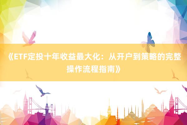《ETF定投十年收益最大化：从开户到策略的完整操作流程指南》