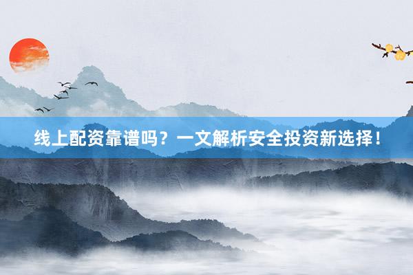 线上配资靠谱吗？一文解析安全投资新选择！