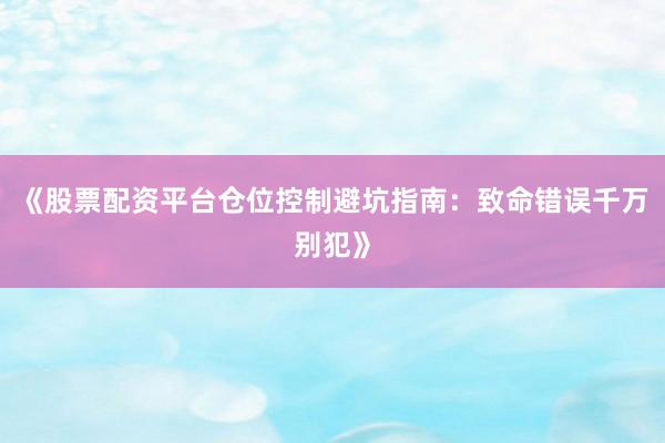 《股票配资平台仓位控制避坑指南：致命错误千万别犯》