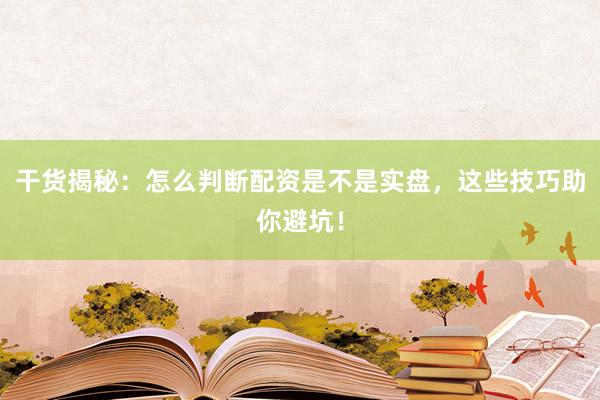 干货揭秘：怎么判断配资是不是实盘，这些技巧助你避坑！