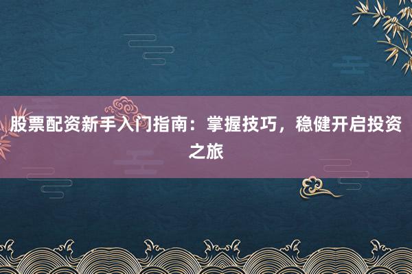 股票配资新手入门指南：掌握技巧，稳健开启投资之旅