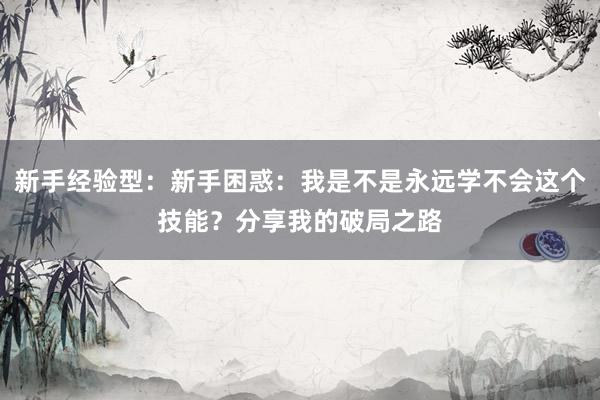 新手经验型：新手困惑：我是不是永远学不会这个技能？分享我的破局之路