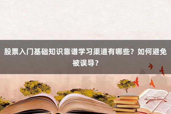 股票入门基础知识靠谱学习渠道有哪些？如何避免被误导？